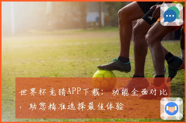 世界杯竞猜APP下载：功能全面对比，助您精准选择最佳体验