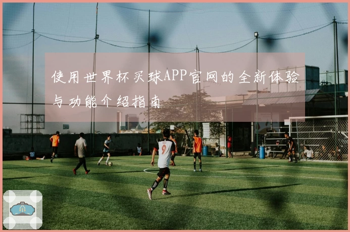 使用世界杯买球APP官网的全新体验与功能介绍指南