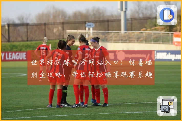 世界杯买球官方网站入口：惊喜福利全攻略，带你轻松畅享观赛乐趣
