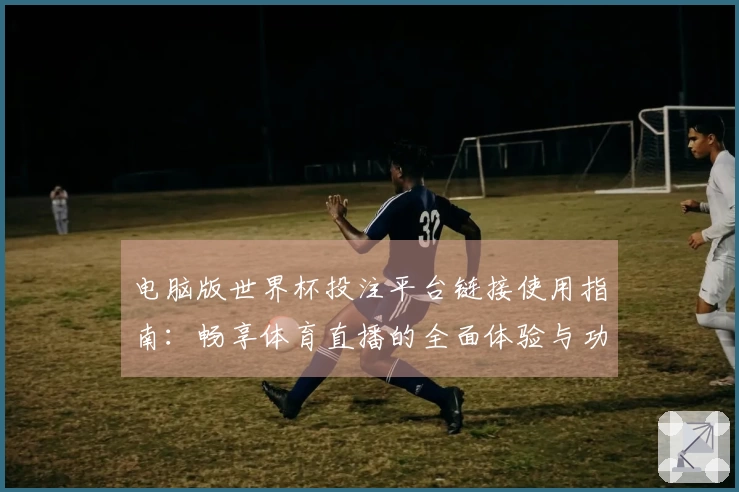 电脑版世界杯投注平台链接使用指南：畅享体育直播的全面体验与功能介绍