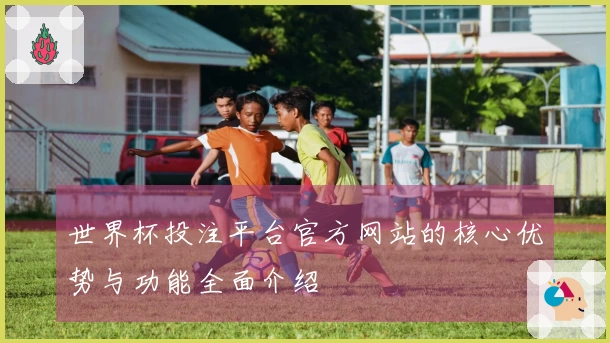 世界杯投注平台官方网站的核心优势与功能全面介绍