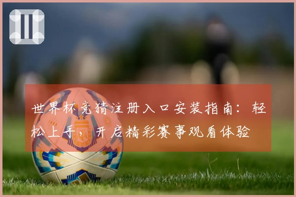 世界杯竞猜注册入口安装指南：轻松上手，开启精彩赛事观看体验