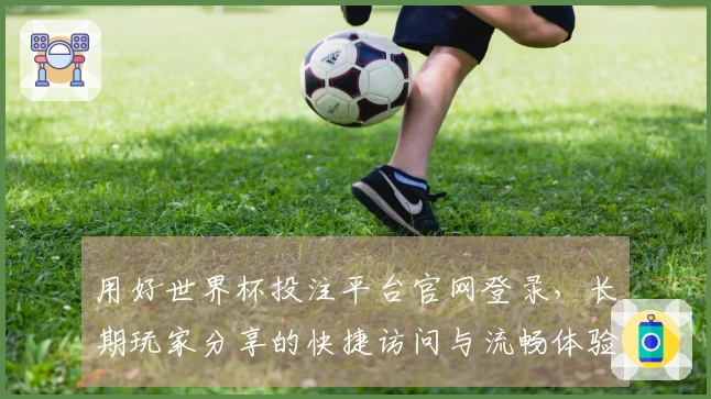 用好世界杯投注平台官网登录，长期玩家分享的快捷访问与流畅体验心得