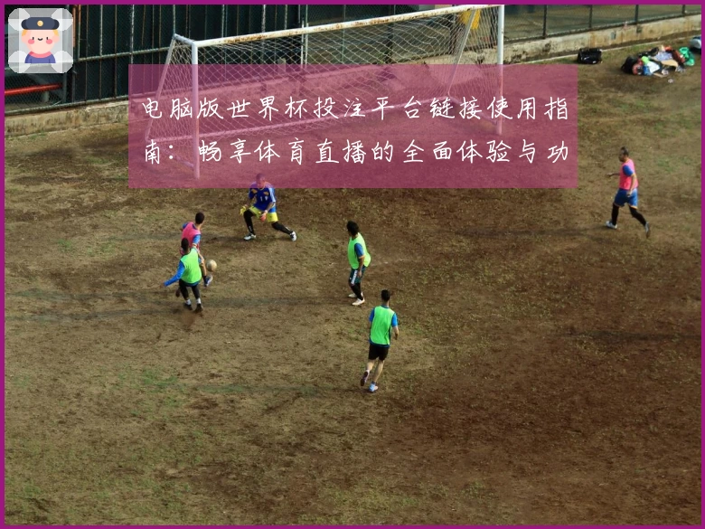 电脑版世界杯投注平台链接使用指南:畅享体育直播的全面体验与功能介绍