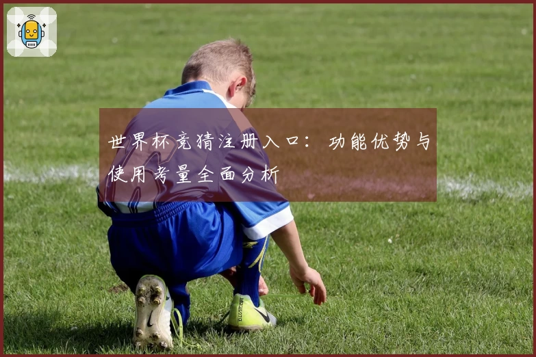 世界杯竞猜注册入口：功能优势与使用考量全面分析