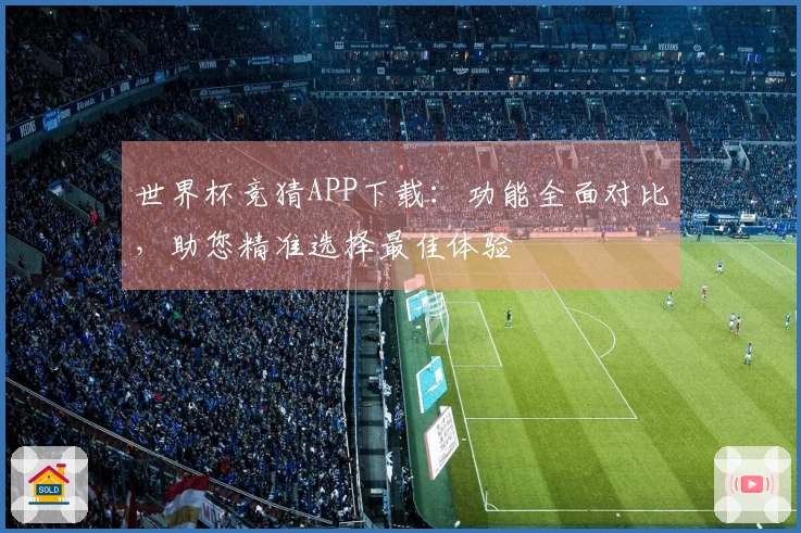 世界杯竞猜APP下载:功能全面对比,助您精准选择最佳体验