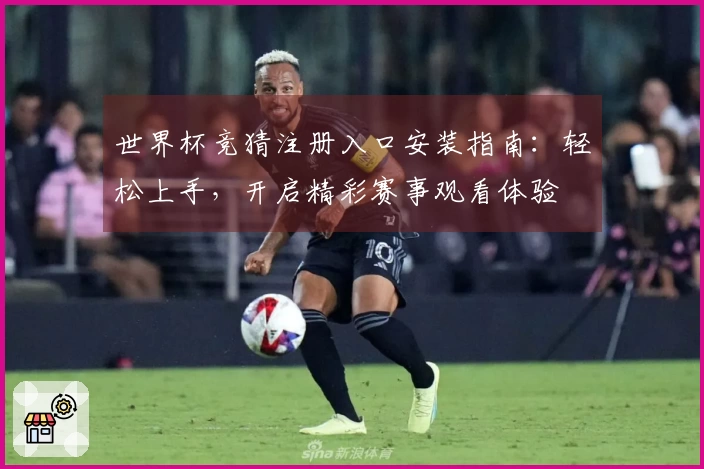 世界杯竞猜注册入口安装指南:轻松上手,开启精彩赛事观看体验